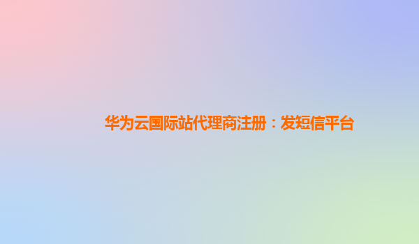 华为云国际站代理商注册：发短信平台