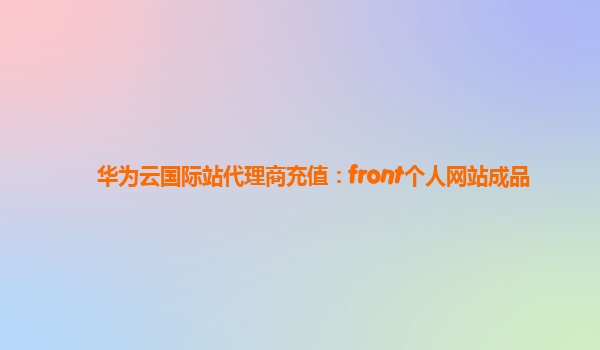 华为云国际站代理商充值：front个人网站成品