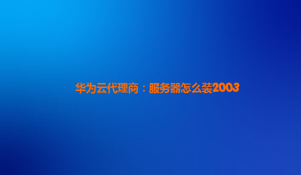 华为云代理商：服务器怎么装2003