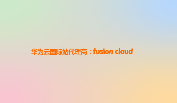 华为云国际站代理商：fusion cloud