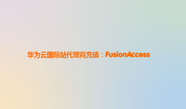 华为云国际站代理商充值：FusionAccess