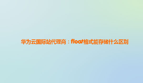 华为云国际站代理商：float格式能存储什么区别