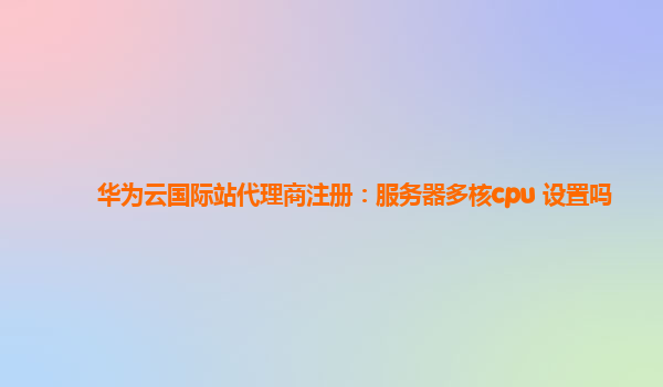 华为云国际站代理商注册：服务器多核cpu 设置吗