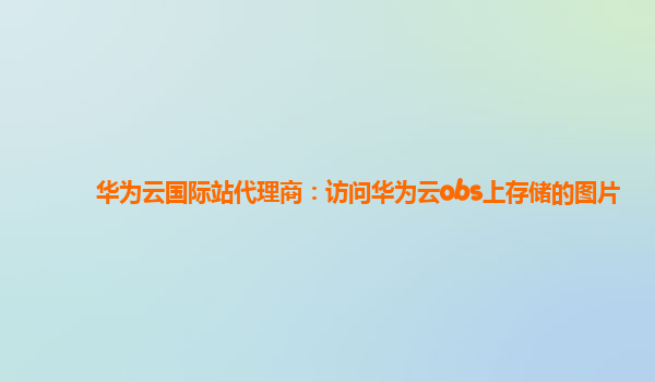 华为云国际站代理商：访问华为云obs上存储的图片