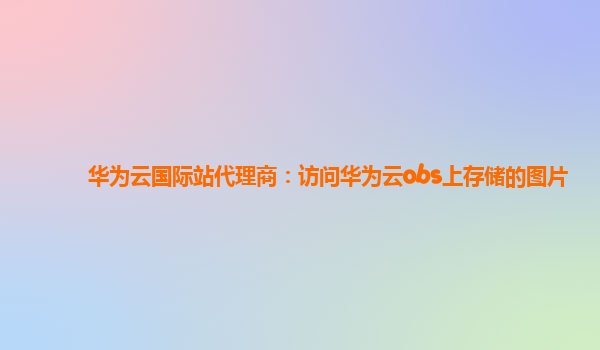 华为云国际站代理商：访问华为云obs上存储的图片