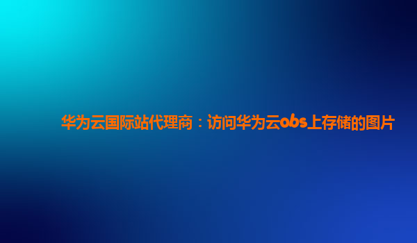 华为云国际站代理商：访问华为云obs上存储的图片