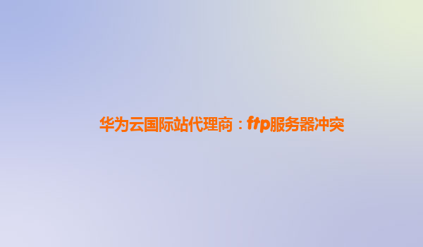 华为云国际站代理商：ftp服务器冲突