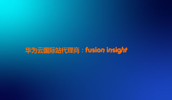 华为云国际站代理商：fusion insight