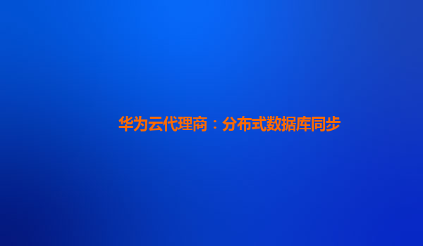 华为云代理商：分布式数据库同步