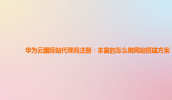 华为云国际站代理商注册：丰富的怎么做网站搭建方案