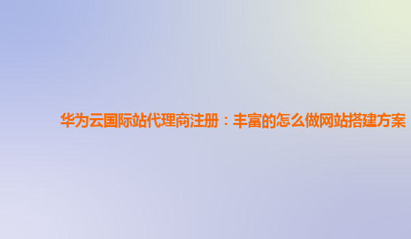 华为云国际站代理商注册：丰富的怎么做网站搭建方案