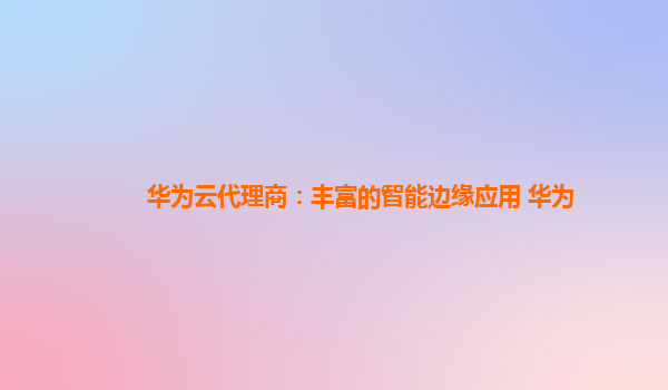 华为云代理商：丰富的智能边缘应用 华为