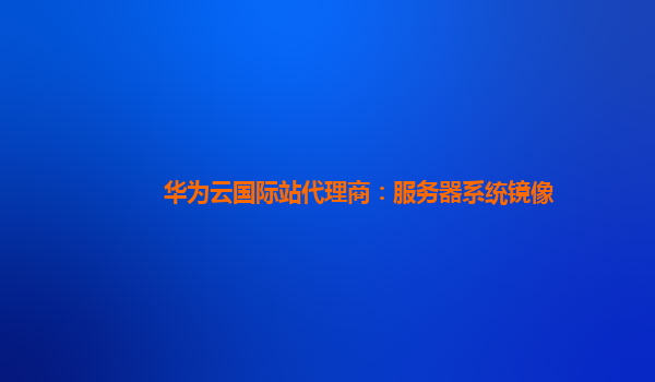 华为云国际站代理商：服务器系统镜像