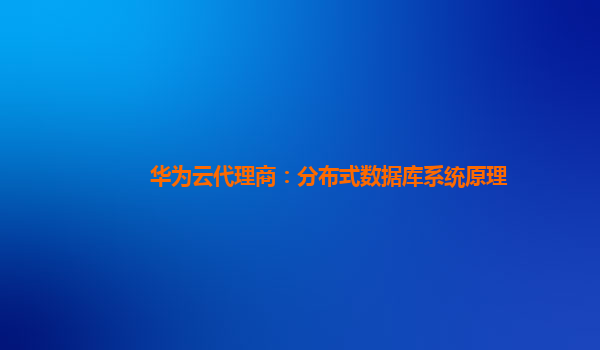 华为云代理商：分布式数据库系统原理