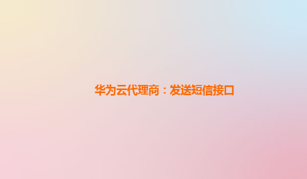 华为云代理商：发送短信接口