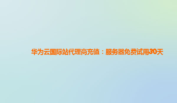 华为云国际站代理商充值：服务器免费试用30天