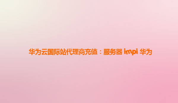 华为云国际站代理商充值：服务器 impi 华为