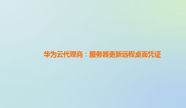 华为云代理商：服务器更新远程桌面凭证