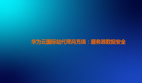 华为云国际站代理商充值：服务器数据安全