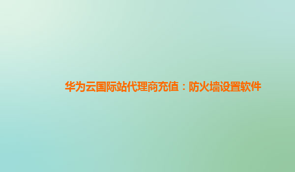 华为云国际站代理商充值：防火墙设置软件