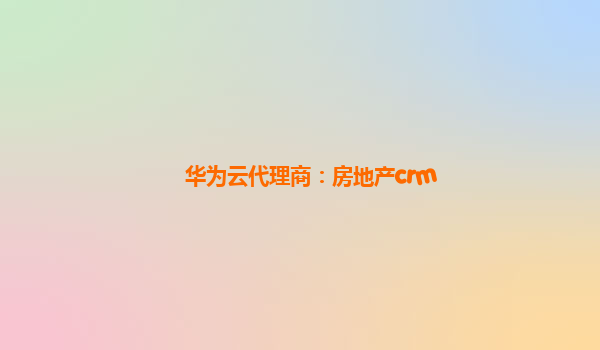 华为云代理商：房地产crm