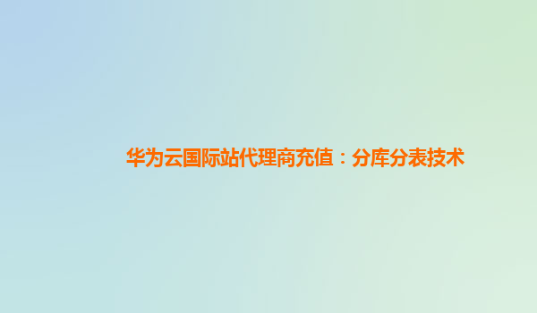 华为云国际站代理商充值：分库分表技术