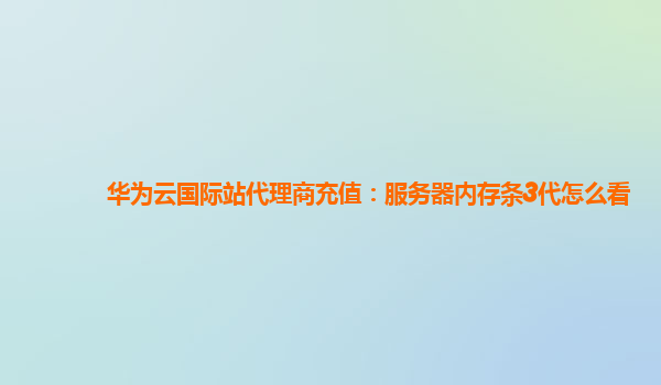 华为云国际站代理商充值：服务器内存条3代怎么看