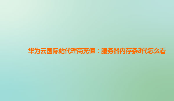 华为云国际站代理商充值：服务器内存条3代怎么看