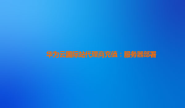 华为云国际站代理商充值：服务器部署