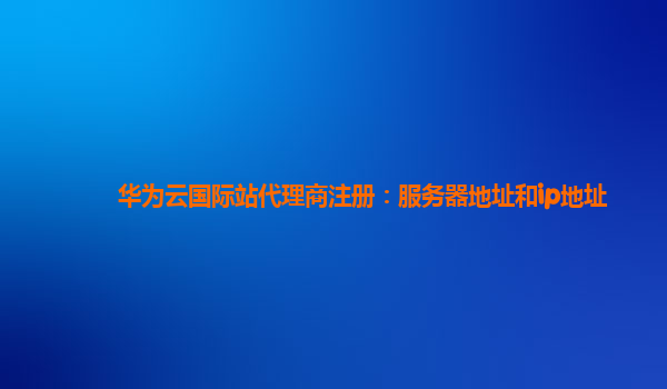 华为云国际站代理商注册：服务器地址和ip地址