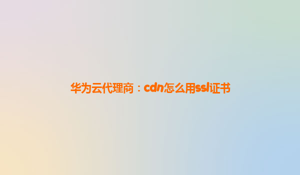 华为云代理商：cdn怎么用ssl证书