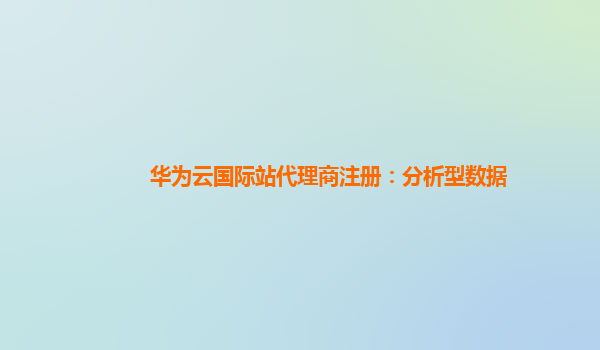 华为云国际站代理商注册：分析型数据