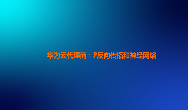 华为云代理商：?反向传播和神经网络