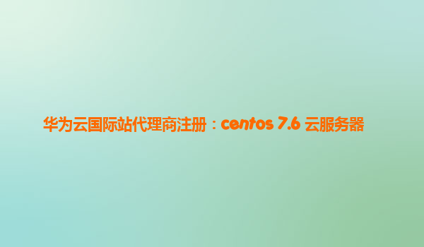 华为云国际站代理商注册：centos 7.6 云服务器