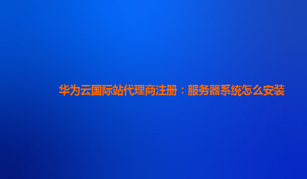 华为云国际站代理商注册：服务器系统怎么安装