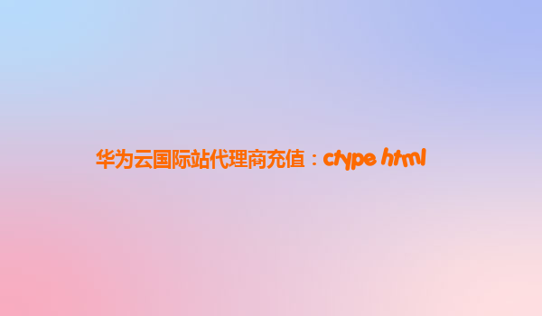 华为云国际站代理商充值：ctype html