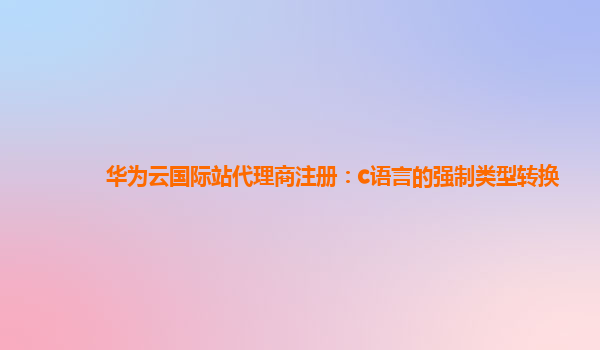 华为云国际站代理商注册：c语言的强制类型转换