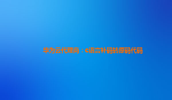 华为云代理商：c语言补码转原码代码