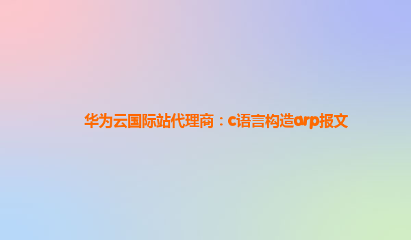 华为云国际站代理商：c语言构造arp报文