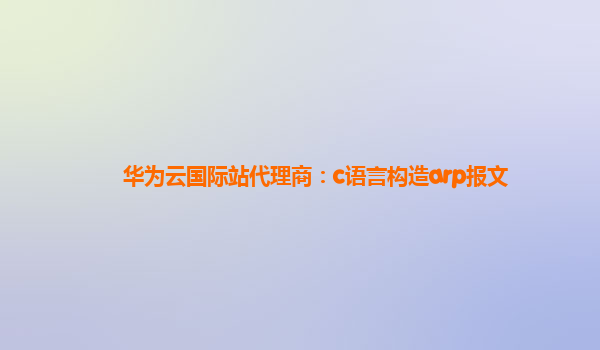 华为云国际站代理商：c语言构造arp报文