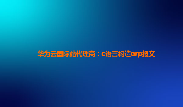 华为云国际站代理商：c语言构造arp报文