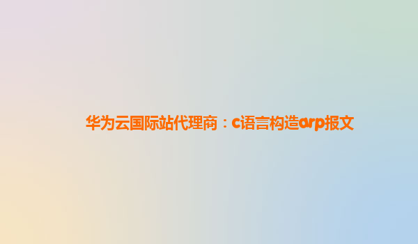 华为云国际站代理商：c语言构造arp报文