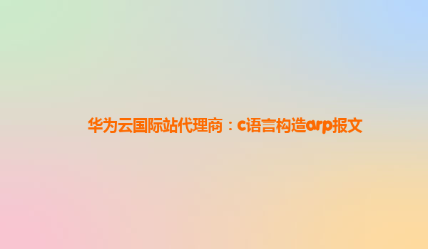 华为云国际站代理商：c语言构造arp报文