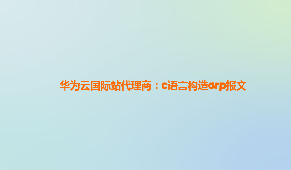 华为云国际站代理商：c语言构造arp报文