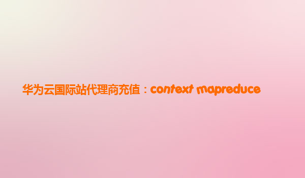 华为云国际站代理商充值：context mapreduce