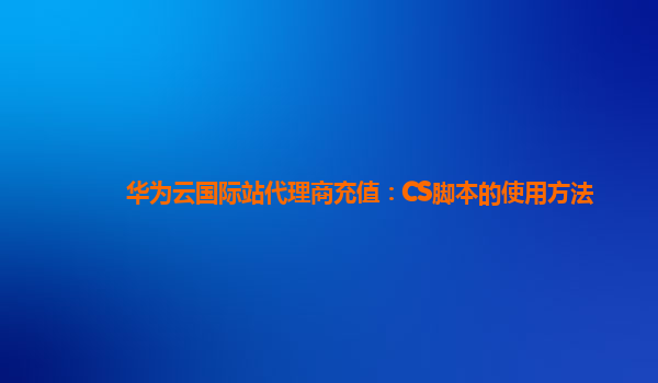 华为云国际站代理商充值：CS脚本的使用方法