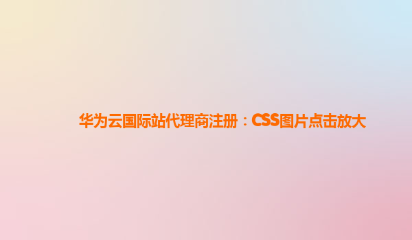 华为云国际站代理商注册：CSS图片点击放大