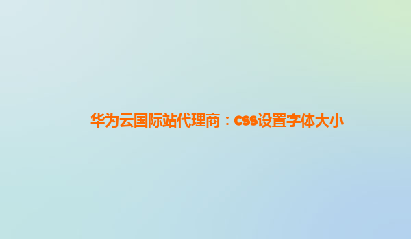 华为云国际站代理商：css设置字体大小