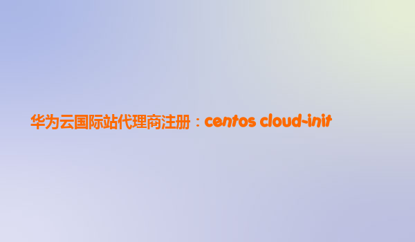 华为云国际站代理商注册：centos cloud-init