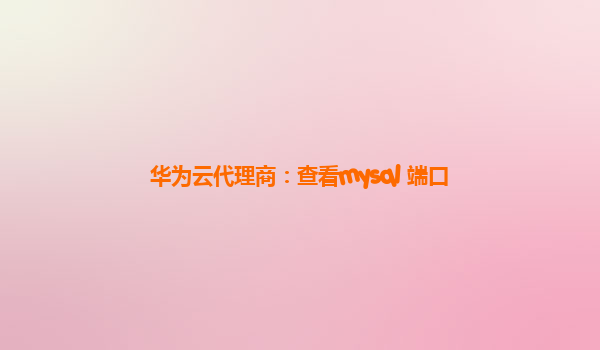 华为云代理商：查看mysql 端口